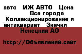 1.1) авто : ИЖ АВТО › Цена ­ 149 - Все города Коллекционирование и антиквариат » Значки   . Ненецкий АО